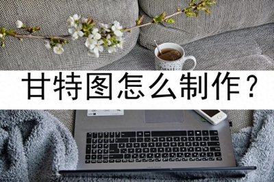 ​甘特图怎么制作？这几招教你轻松学会制作